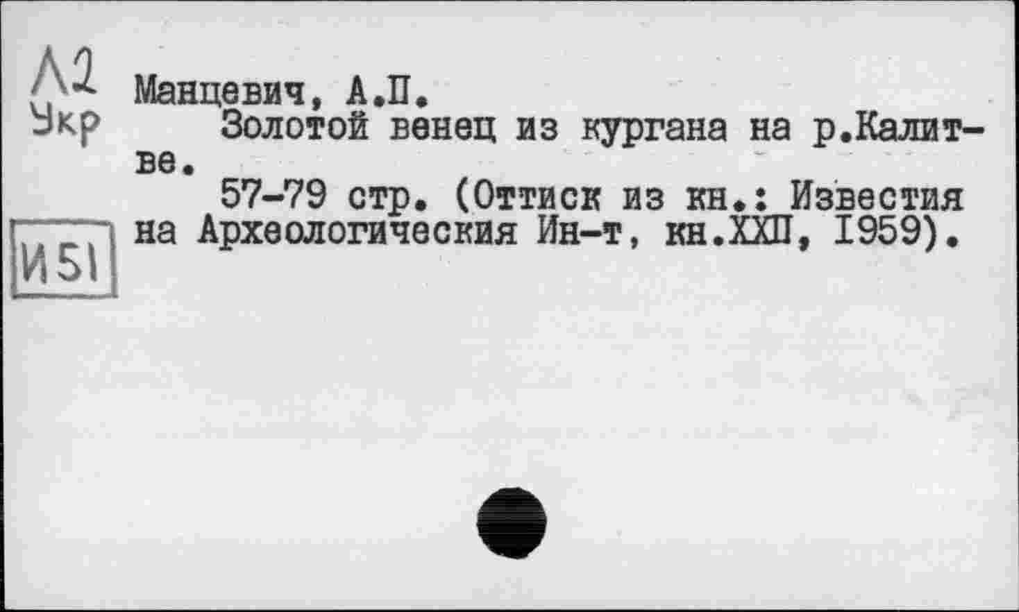 ﻿м
И5І
Манцевич, А.П.
Золотой венец из кургана на р.Калит-ве.
57-79 стр. (Оттиск из кн.: Известия на Археологическия Ин-т, кн.ХХП, 1959).